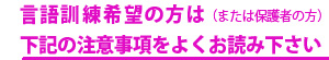 言語訓練希望の方（または保護者の方）は 下記の注意事項をよくお読み下さい