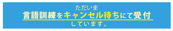 ただいま言語訓練をキャンセル待ちにて受付しております
