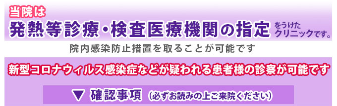 当院は発熱等診療・検査医療機関の指定を受けたクリニックです。確認事項を必ずお読みの上ご来院ください